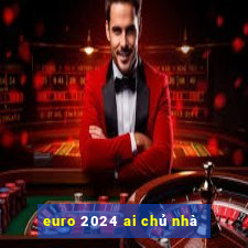 euro 2024 ai chủ nhà