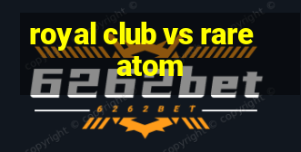 royal club vs rare atom