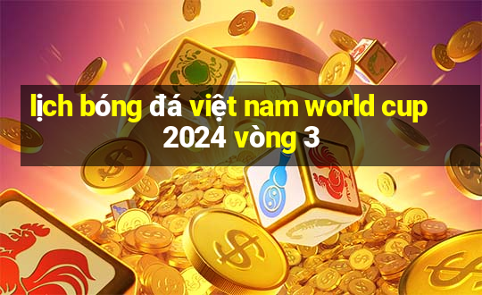 lịch bóng đá việt nam world cup 2024 vòng 3