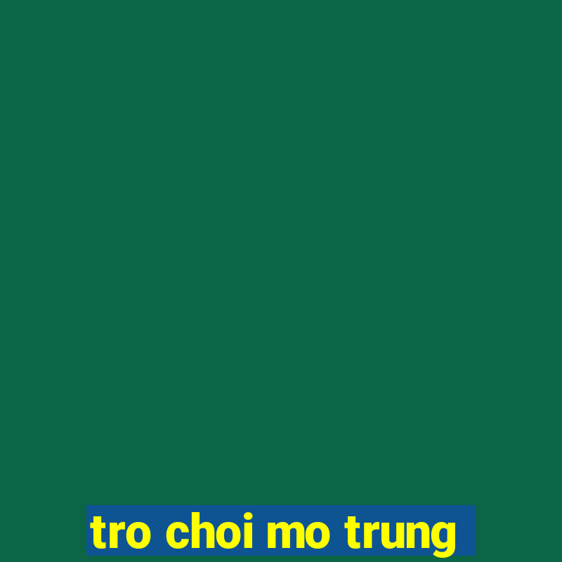 tro choi mo trung