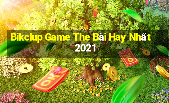 Bikclup Game The Bài Hay Nhất 2021