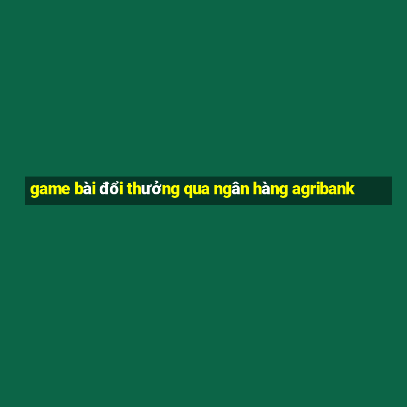 game bài đổi thưởng qua ngân hàng agribank