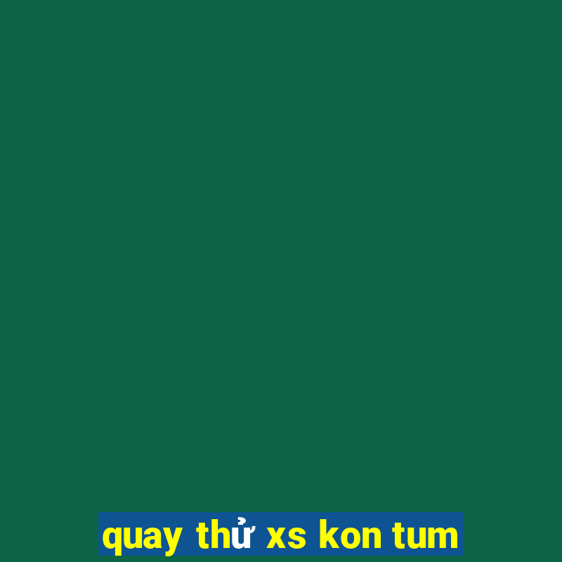 quay thử xs kon tum