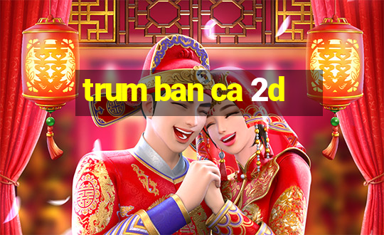 trum ban ca 2d