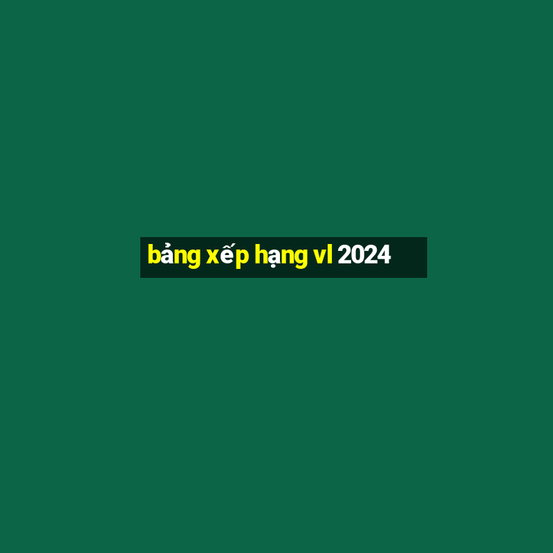 bảng xếp hạng vl 2024