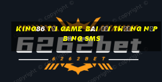 King86 Tại Game Bài Đổi Thưởng Nạp Bằng Sms