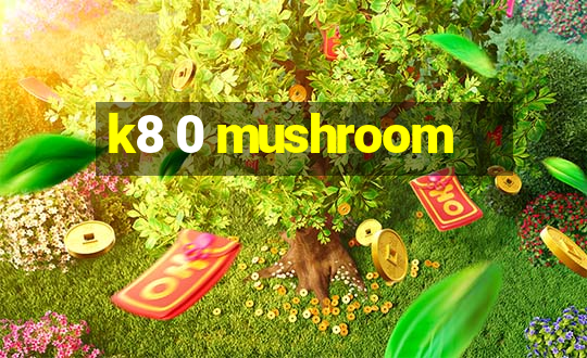 k8 0 mushroom