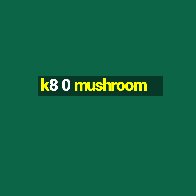 k8 0 mushroom