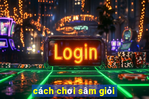 cách chơi sâm giỏi