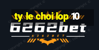 ty le choi lop 10