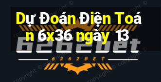 Dự Đoán Điện Toán 6x36 ngày 13