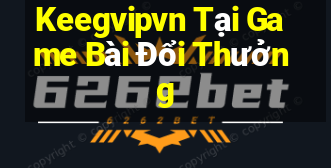 Keegvipvn Tại Game Bài Đổi Thưởng