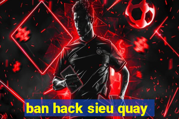 ban hack sieu quay