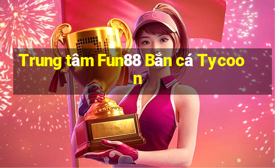 Trung tâm Fun88 Bắn cá Tycoon