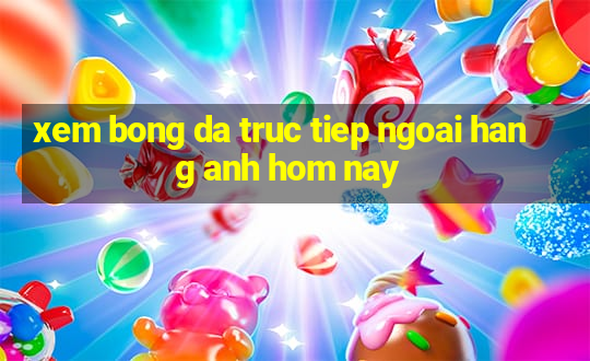 xem bong da truc tiep ngoai hang anh hom nay