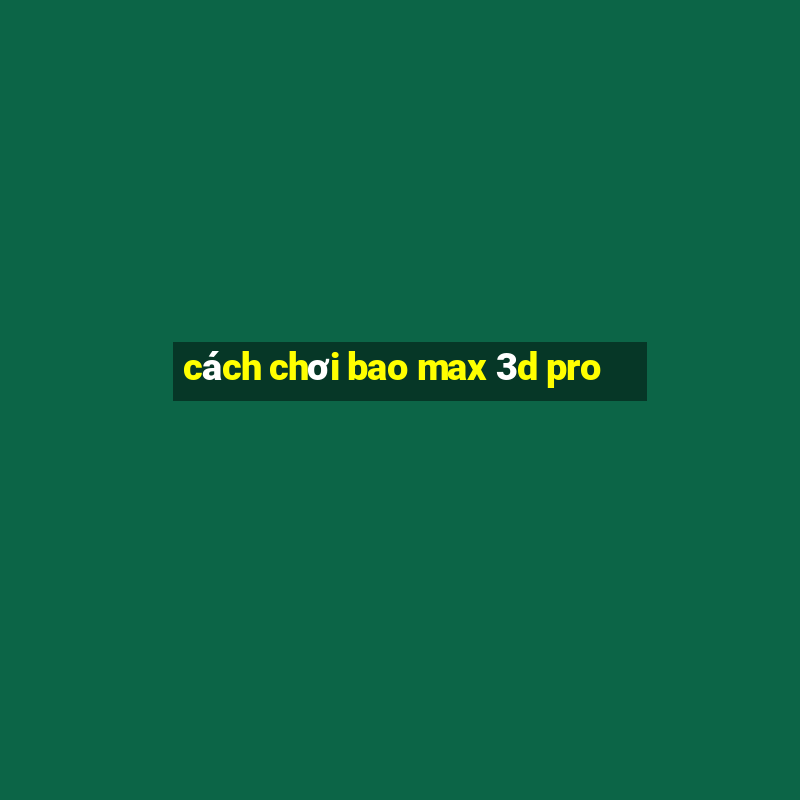 cách chơi bao max 3d pro