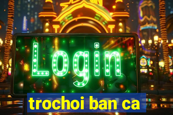 trochoi ban ca