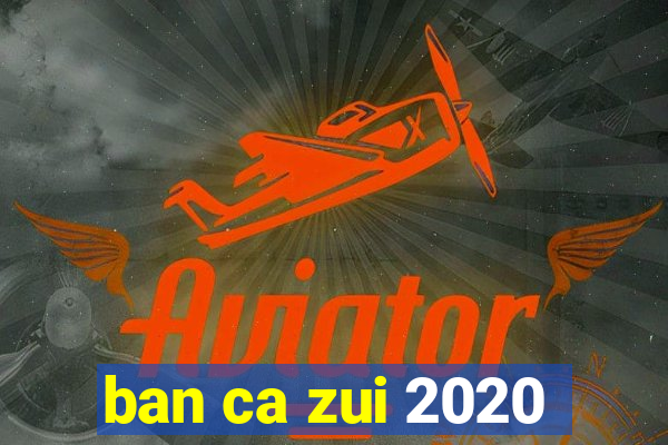 ban ca zui 2020