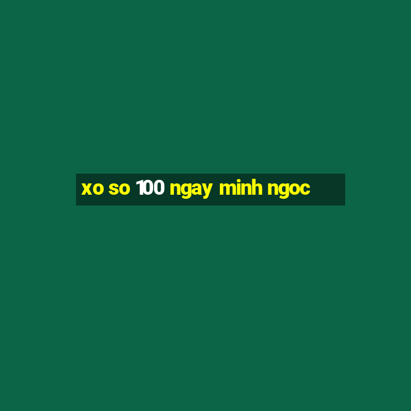 xo so 100 ngay minh ngoc