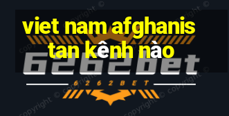 viet nam afghanistan kênh nào