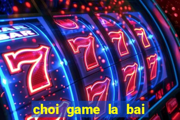 choi game la bai ma thuat