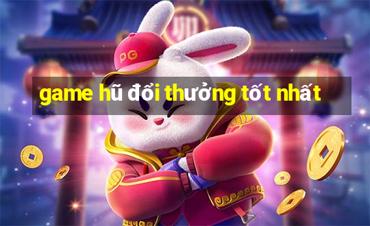 game hũ đổi thưởng tốt nhất