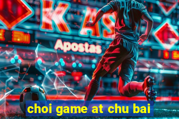 choi game at chu bai