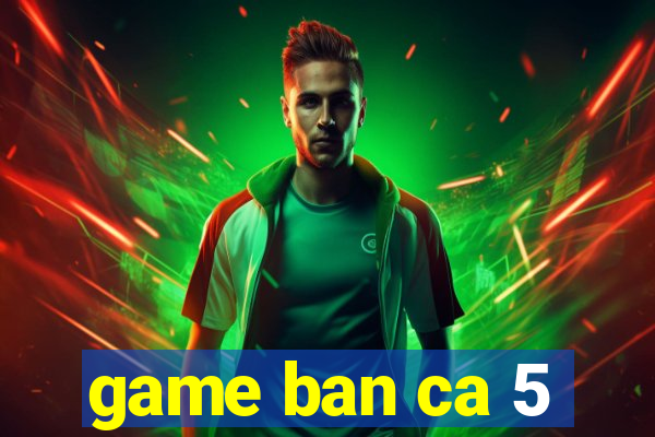 game ban ca 5