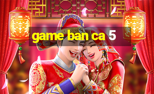 game ban ca 5