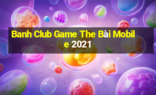 Banh Club Game The Bài Mobile 2021