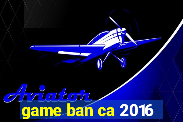 game ban ca 2016