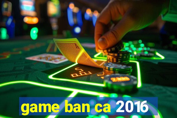 game ban ca 2016