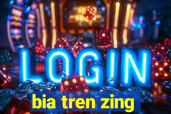 bia tren zing