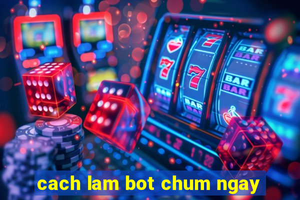 cach lam bot chum ngay