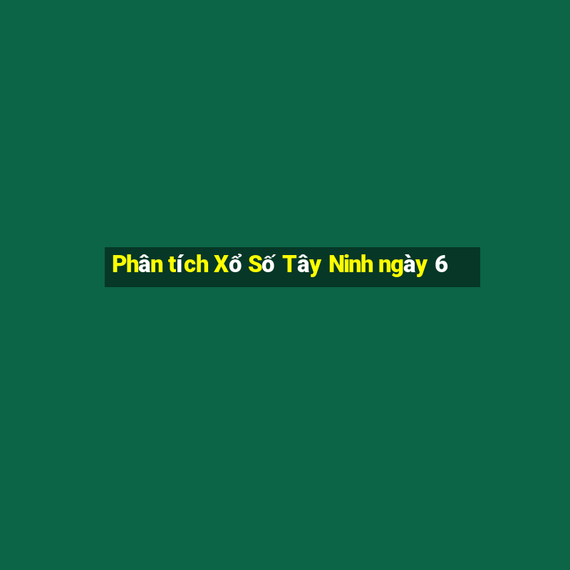 Phân tích Xổ Số Tây Ninh ngày 6