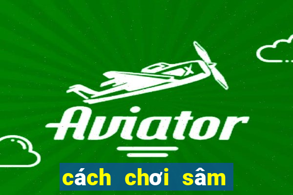 cách chơi sâm hiệu quả nhất