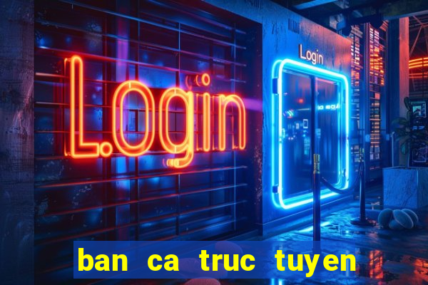 ban ca truc tuyen tren web