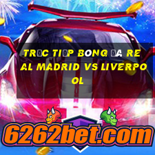 trực tiếp bóng đá real madrid vs liverpool