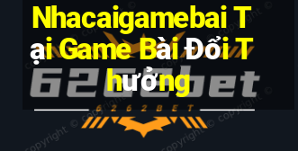 Nhacaigamebai Tại Game Bài Đổi Thưởng