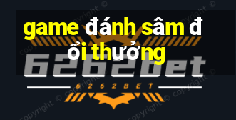 game đánh sâm đổi thưởng