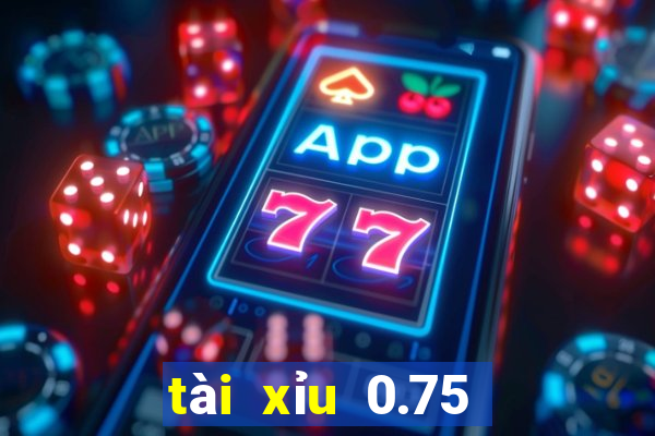 tài xỉu 0.75 là sao