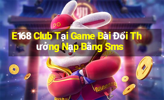 E168 Club Tại Game Bài Đổi Thưởng Nạp Bằng Sms