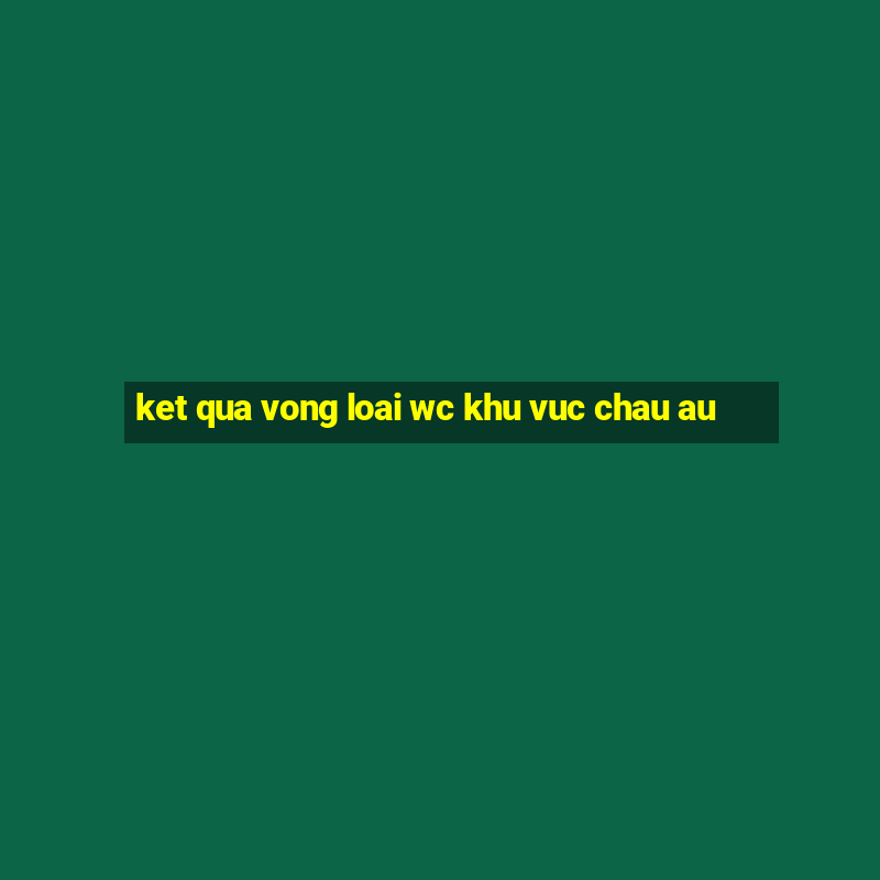 ket qua vong loai wc khu vuc chau au