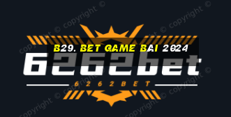 B29. Bet Game Bài 2024