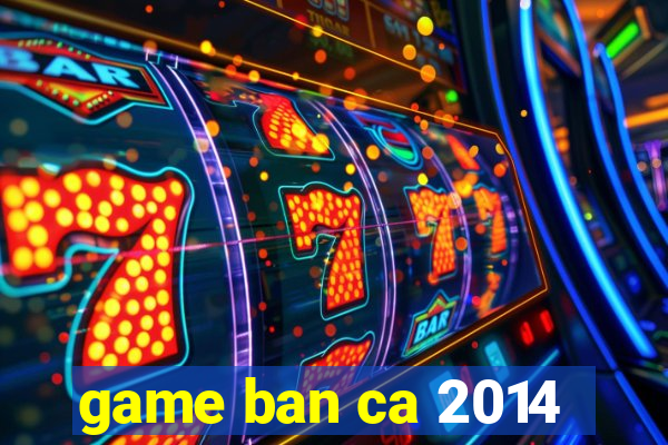 game ban ca 2014