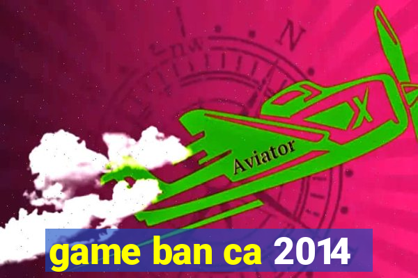 game ban ca 2014