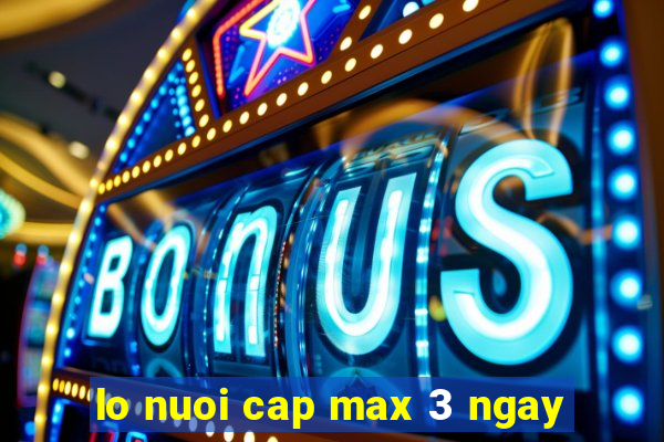 lo nuoi cap max 3 ngay