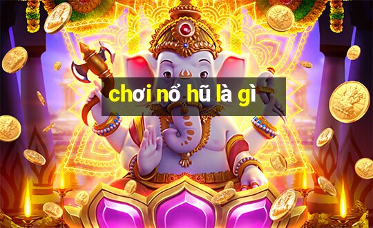 chơi nổ hũ là gì