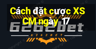 Cách đặt cược XSCM ngày 17