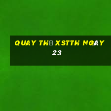 Quay thử XSTTH ngày 23